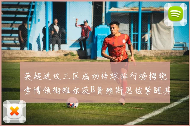 英超进攻三区成功传球排行榜揭晓索博领衔维尔茨B费赖斯恩佐紧随其后