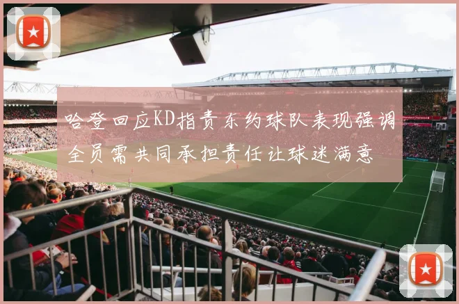 哈登回应KD指责东约球队表现强调全员需共同承担责任让球迷满意