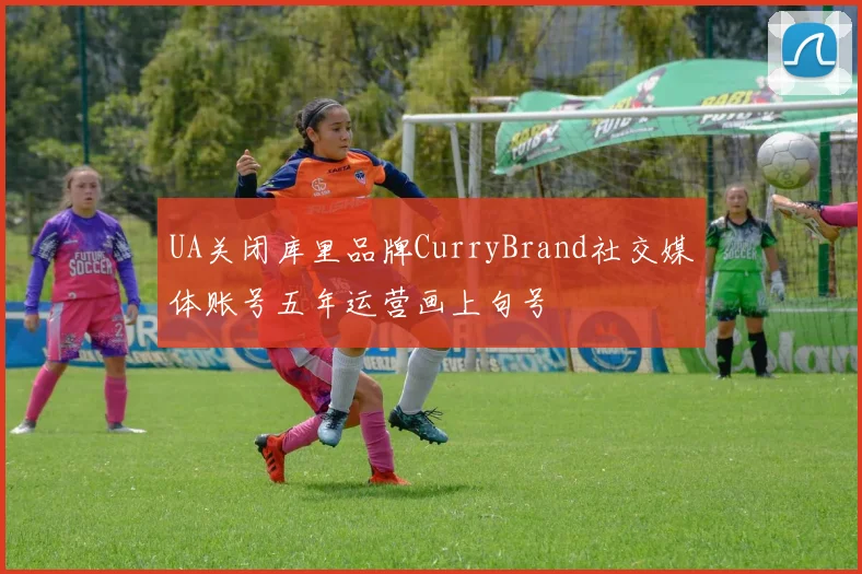 UA关闭库里品牌CurryBrand社交媒体账号五年运营画上句号