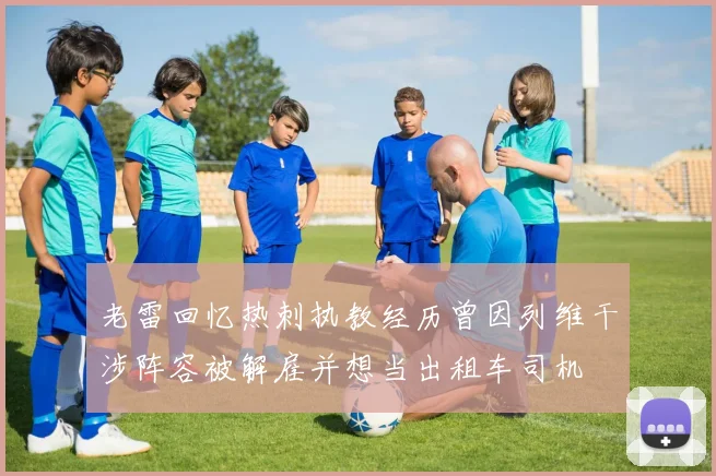 老雷回忆热刺执教经历曾因列维干涉阵容被解雇并想当出租车司机