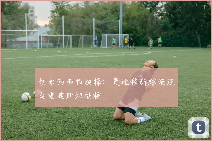 切尔西面临抉择：是迁移新球场还是重建斯坦福桥