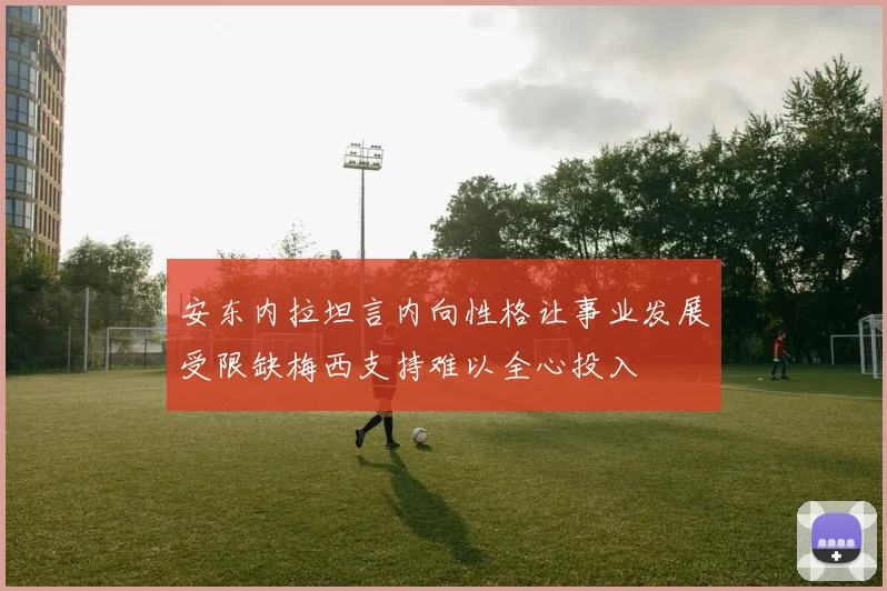 安东内拉坦言内向性格让事业发展受限缺梅西支持难以全心投入