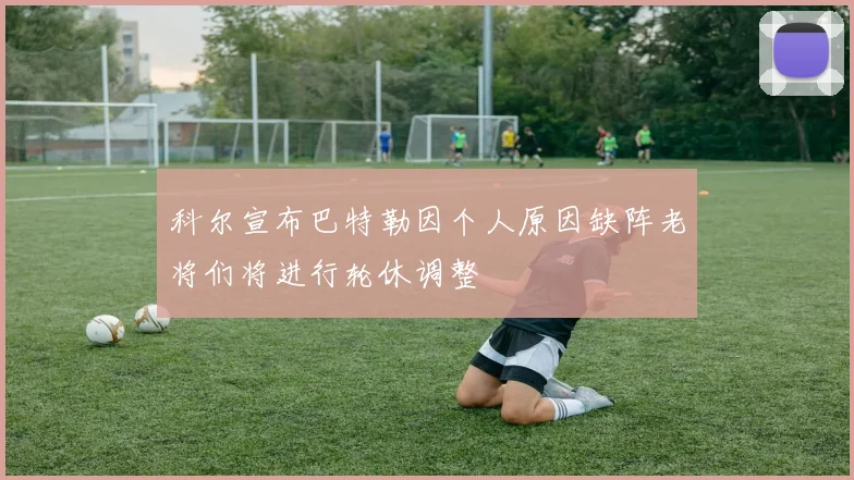 科尔宣布巴特勒因个人原因缺阵老将们将进行轮休调整