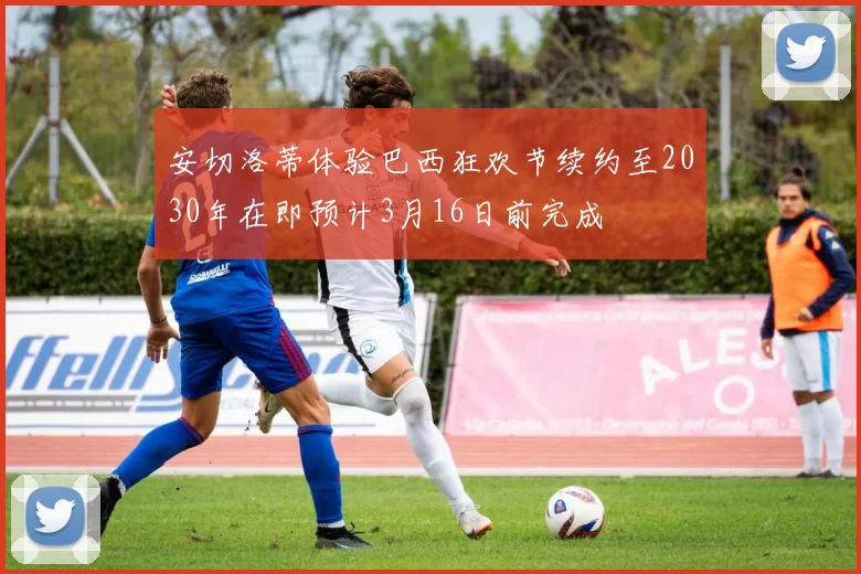 安切洛蒂体验巴西狂欢节续约至2030年在即预计3月16日前完成