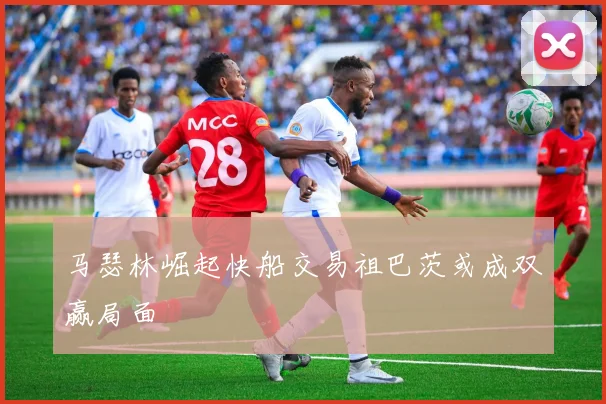 马瑟林崛起快船交易祖巴茨或成双赢局面