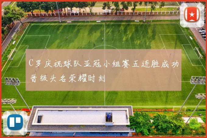 C罗庆祝球队亚冠小组赛五连胜成功晋级头名荣耀时刻