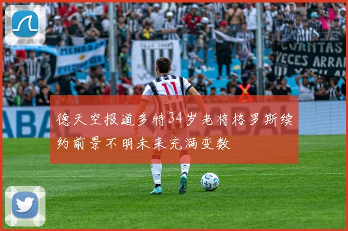 德天空报道多特34岁老将格罗斯续约前景不明未来充满变数