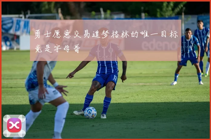 勇士愿意交易追梦格林的唯一目标竟是字母哥