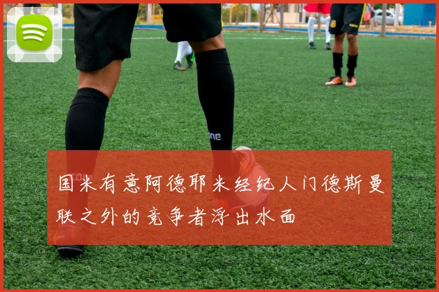 国米有意阿德耶米经纪人门德斯曼联之外的竞争者浮出水面