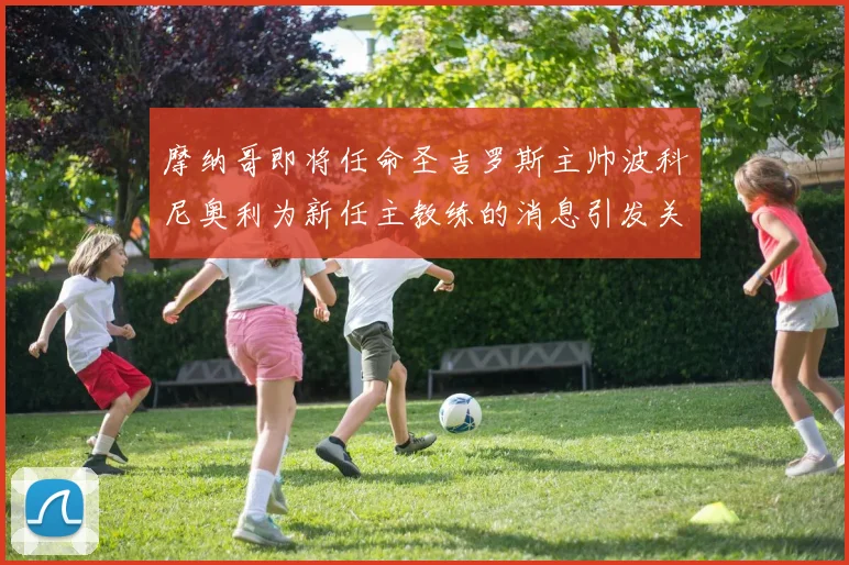 摩纳哥即将任命圣吉罗斯主帅波科尼奥利为新任主教练的消息引发关注