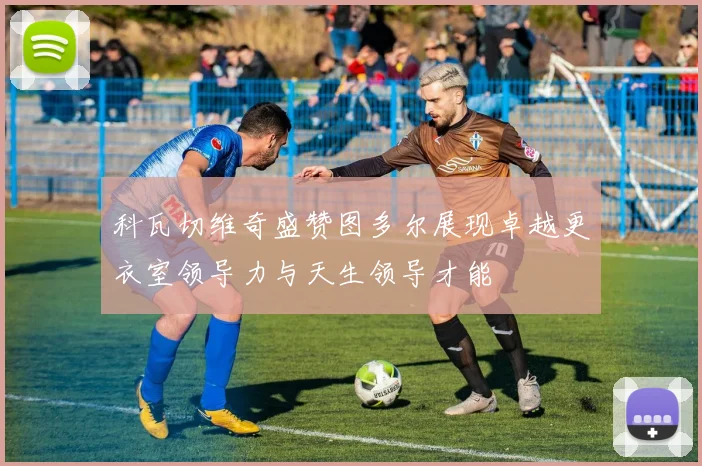 科瓦切维奇盛赞图多尔展现卓越更衣室领导力与天生领导才能