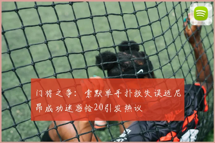 门将之争：索默单手扑救失误迈尼昂成功迷惑恰20引发热议