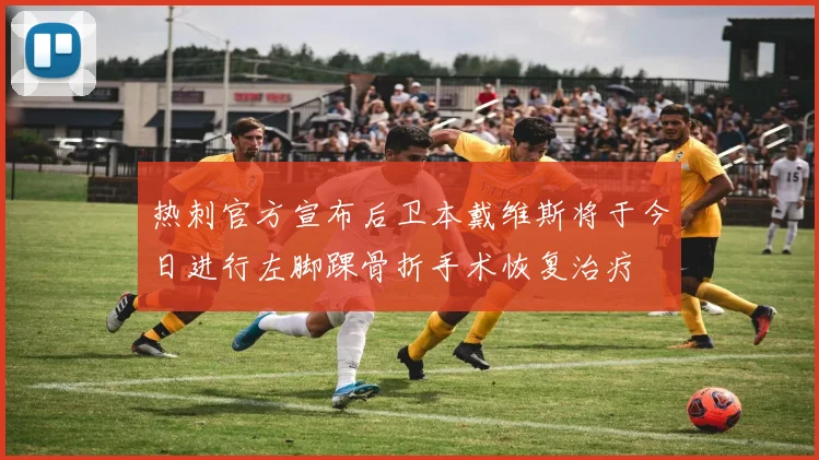 热刺官方宣布后卫本戴维斯将于今日进行左脚踝骨折手术恢复治疗