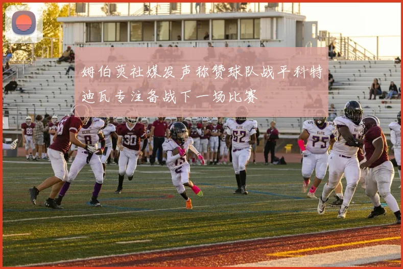 姆伯莫社媒发声称赞球队战平科特迪瓦专注备战下一场比赛