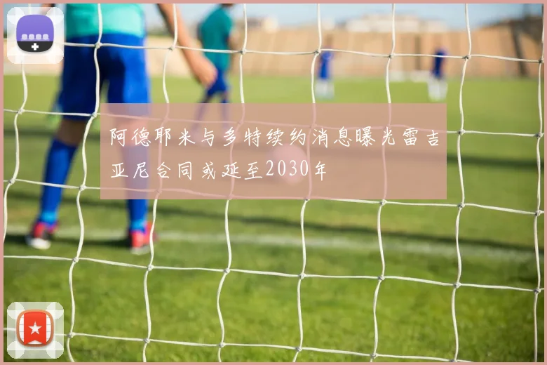 阿德耶米与多特续约消息曝光雷吉亚尼合同或延至2030年