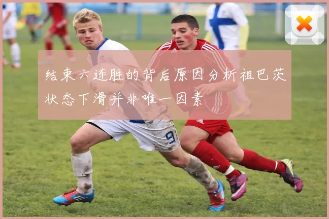 结束六连胜的背后原因分析祖巴茨状态下滑并非唯一因素