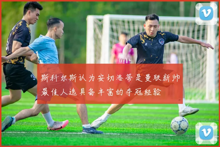 斯科尔斯认为安切洛蒂是曼联新帅最佳人选具备丰富的夺冠经验