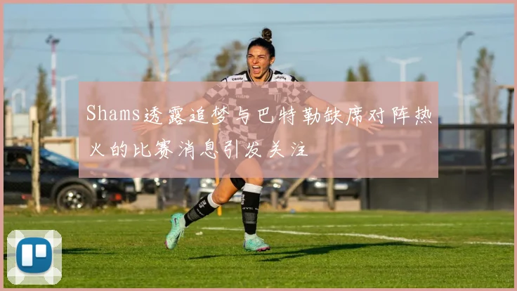 Shams透露追梦与巴特勒缺席对阵热火的比赛消息引发关注