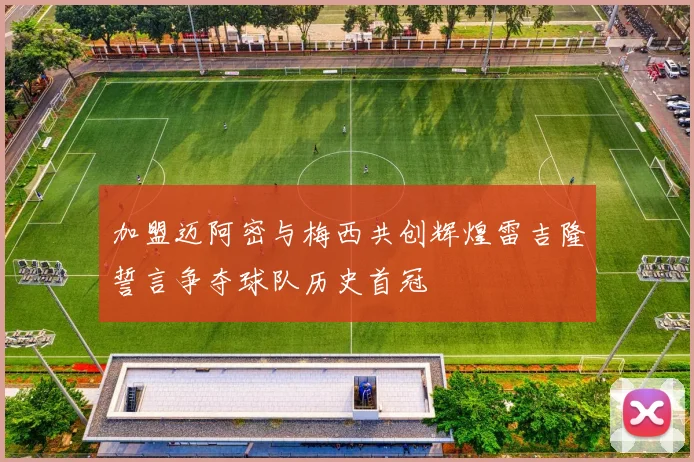 加盟迈阿密与梅西共创辉煌雷吉隆誓言争夺球队历史首冠