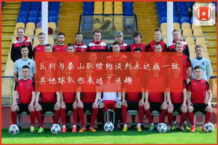 瓦科与泰山队续约谈判未达成一致其他球队也表达了兴趣