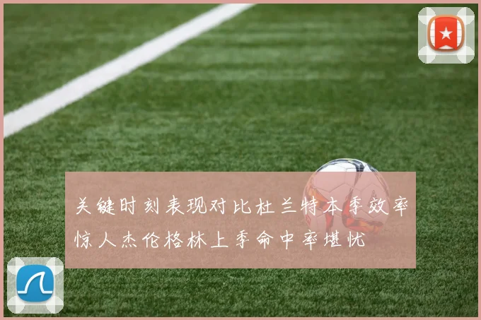 关键时刻表现对比杜兰特本季效率惊人杰伦格林上季命中率堪忧
