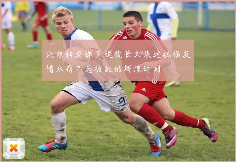 比尔转发保罗退役长文表达祝福友情永存不忘彼此的辉煌时刻