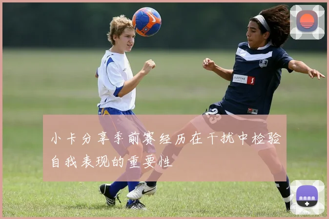 小卡分享季前赛经历在干扰中检验自我表现的重要性