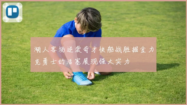 湖人客场逆袭奇才快船战胜掘金力克勇士的活塞展现强大实力
