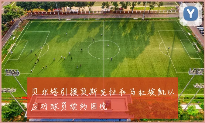 贝尔塔引援莫斯克拉和马杜埃凯以应对球员续约困境