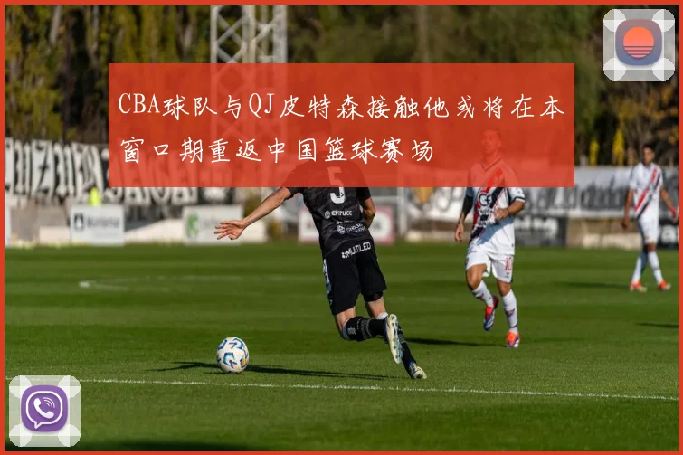 CBA球队与QJ皮特森接触他或将在本窗口期重返中国篮球赛场
