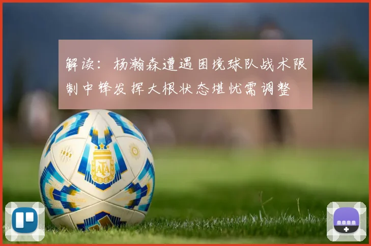 解读：杨瀚森遭遇困境球队战术限制中锋发挥大根状态堪忧需调整