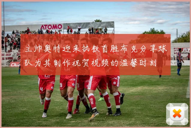 主帅奥特迎来执教首胜布克分享球队为其制作祝贺视频的温馨时刻