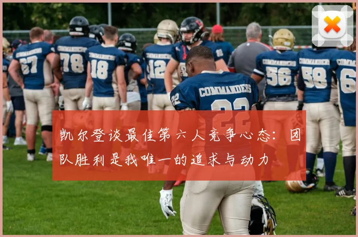 凯尔登谈最佳第六人竞争心态：团队胜利是我唯一的追求与动力