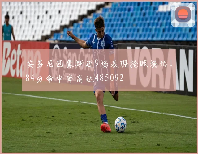 安芬尼西蒙斯近9场表现抢眼场均184分命中率高达485092