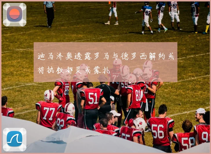 迪马济奥透露罗马与德罗西解约或将执教都灵或蒙扎
