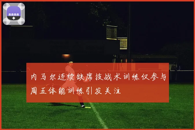 内马尔连续缺席技战术训练仅参与周五体能训练引发关注