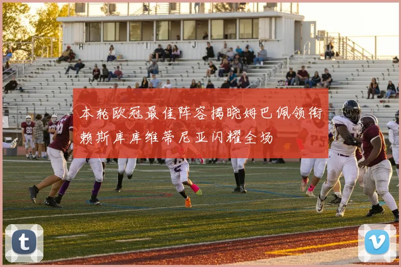 本轮欧冠最佳阵容揭晓姆巴佩领衔赖斯库库维蒂尼亚闪耀全场