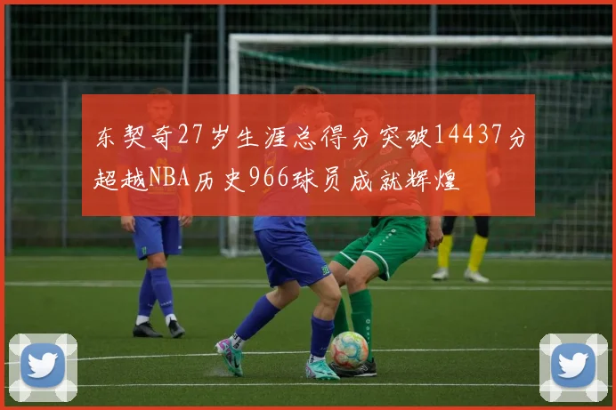 东契奇27岁生涯总得分突破14437分超越NBA历史966球员成就辉煌