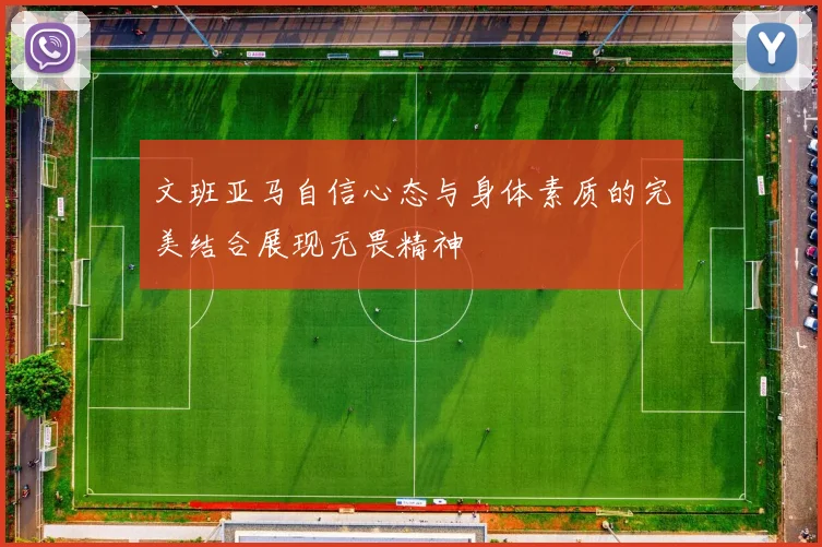 文班亚马自信心态与身体素质的完美结合展现无畏精神