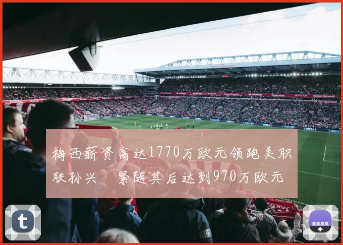梅西薪资高达1770万欧元领跑美职联孙兴慜紧随其后达到970万欧元