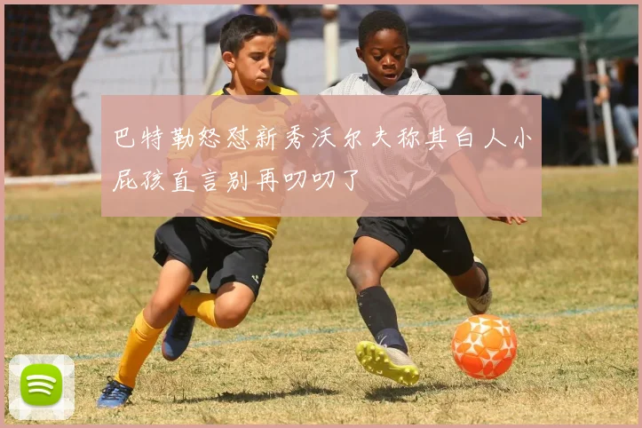巴特勒怒怼新秀沃尔夫称其白人小屁孩直言别再叨叨了