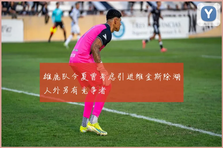 雄鹿队今夏曾考虑引进维金斯除湖人外另有竞争者