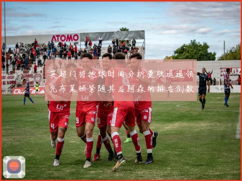 英超门将抱球时间分析曼联遥遥领先布莱顿紧随其后阿森纳排名倒数第三