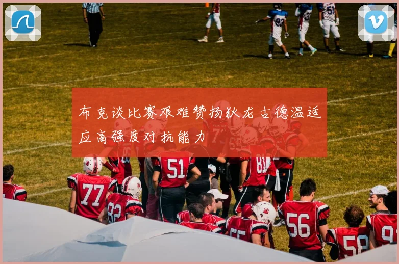 布克谈比赛艰难赞扬狄龙古德温适应高强度对抗能力