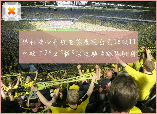 替补核心普理查德表现出色18投11中砍下26分5板8助攻助力球队胜利