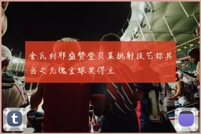 舍瓦利耶盛赞登贝莱挑射技艺称其当之无愧金球奖得主