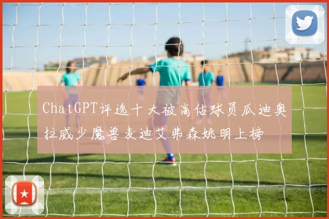 ChatGPT评选十大被高估球员瓜迪奥拉威少魔兽麦迪艾弗森姚明上榜