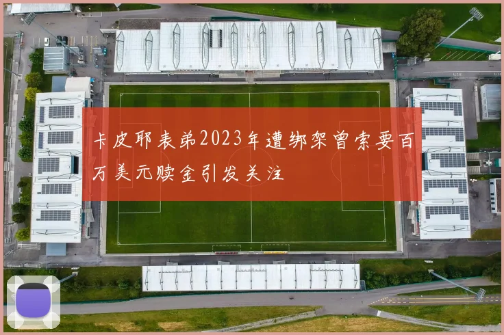 卡皮耶表弟2023年遭绑架曾索要百万美元赎金引发关注