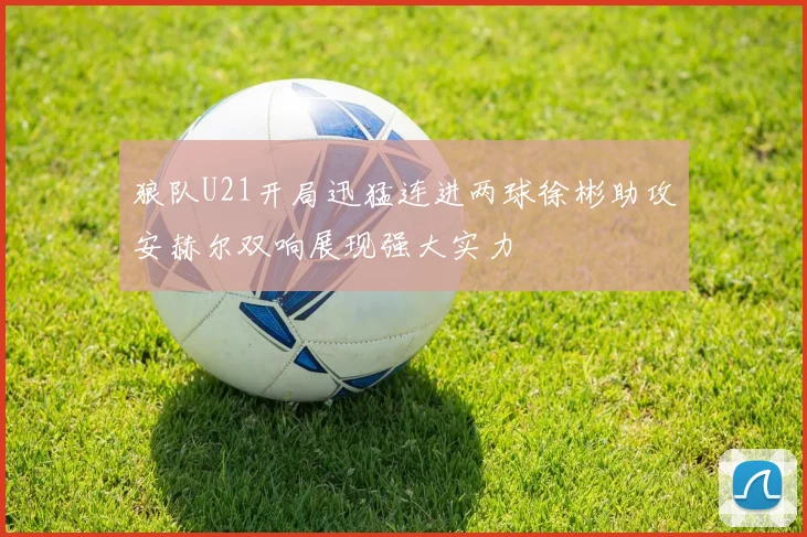 狼队U21开局迅猛连进两球徐彬助攻安赫尔双响展现强大实力