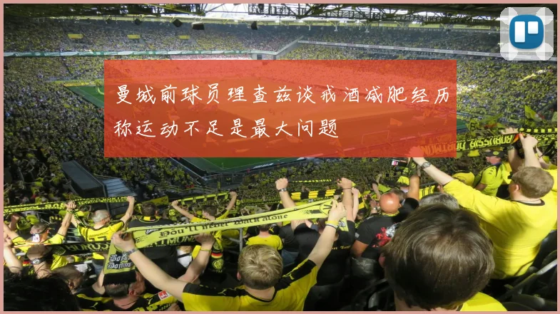 曼城前球员理查兹谈戒酒减肥经历称运动不足是最大问题